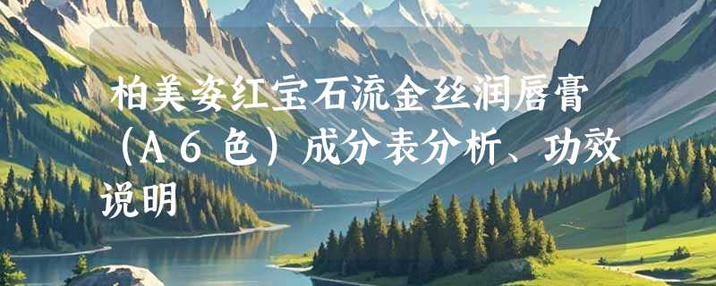 柏美姿红宝石流金丝润唇膏（A6色）成分表分析、功效说明