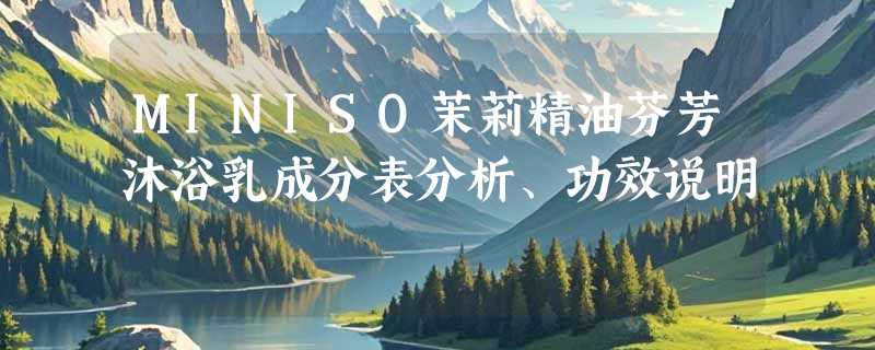 MINISO茉莉精油芬芳沐浴乳成分表分析、功效说明