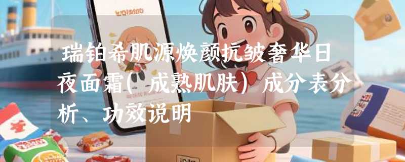 瑞铂希肌源焕颜抗皱奢华日夜面霜(成熟肌肤)成分表分析、功效说明