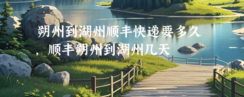 朔州到湖州顺丰快递要多久，顺丰朔州到湖州几天