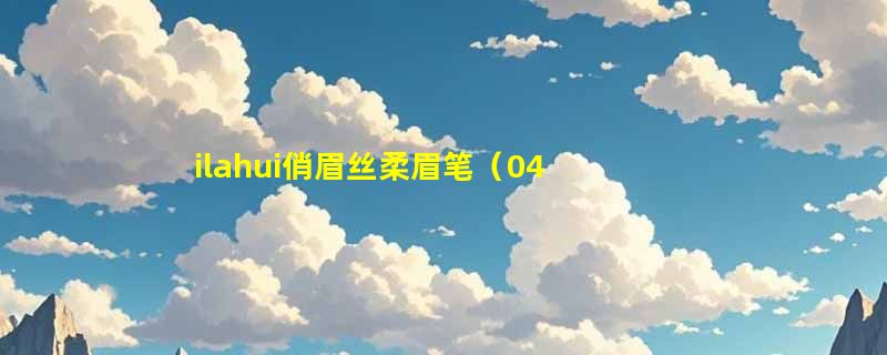 ilahui俏眉丝柔眉笔（04#烟灰色）成分表分析、功效说明