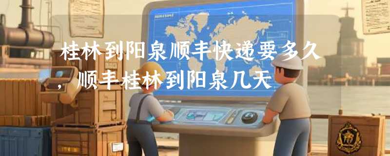 桂林到阳泉顺丰快递要多久，顺丰桂林到阳泉几天