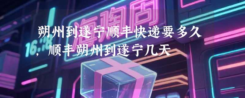 朔州到遂宁顺丰快递要多久，顺丰朔州到遂宁几天