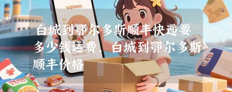 白城到鄂尔多斯顺丰快递要多少钱运费，白城到鄂尔多斯顺丰价格