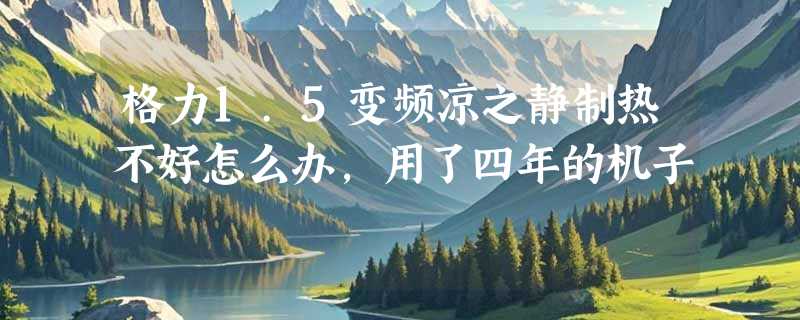 格力1.5变频凉之静制热不好怎么办,用了四年的机子