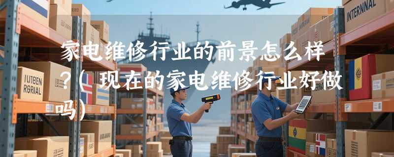 家电维修行业的前景怎么样？(现在的家电维修行业好做吗)
