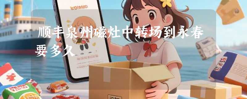 顺丰泉州磁灶中转场到永春要多久