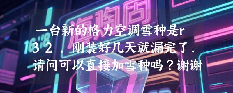 一台新的格力空调雪种是r32，刚装好几天就漏完了，请问可以直接加雪种吗？谢谢！