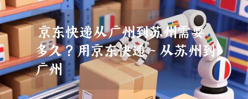 京东快递从广州到苏州需要多久？用京东快递～从苏州到广州