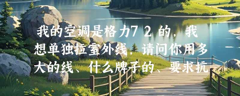 我的空调是格力72的，我想单独拉室外线，请问你用多大的线、什么牌子的、要求抗晒抗风雨。谢谢