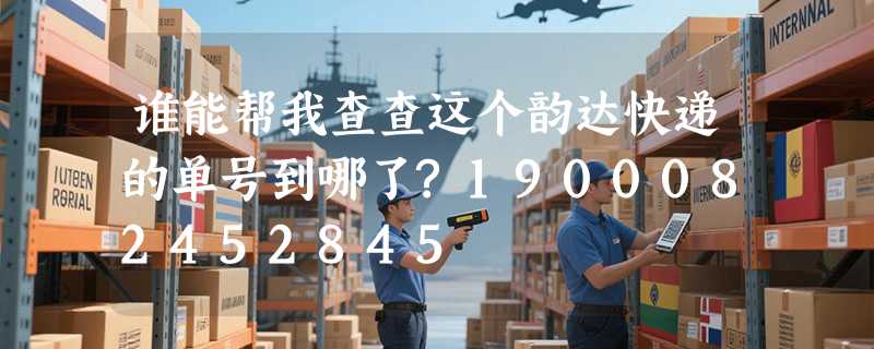 谁能帮我查查这个韵达快递的单号到哪了?1900082452845