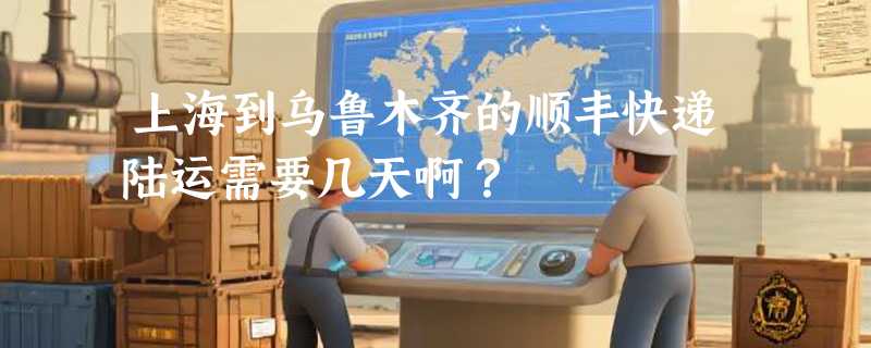 上海到乌鲁木齐的顺丰快递陆运需要几天啊？