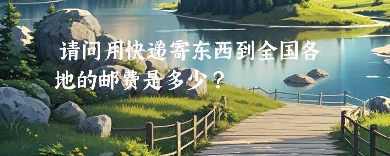 请问用快递寄东西到全国各地的邮费是多少？