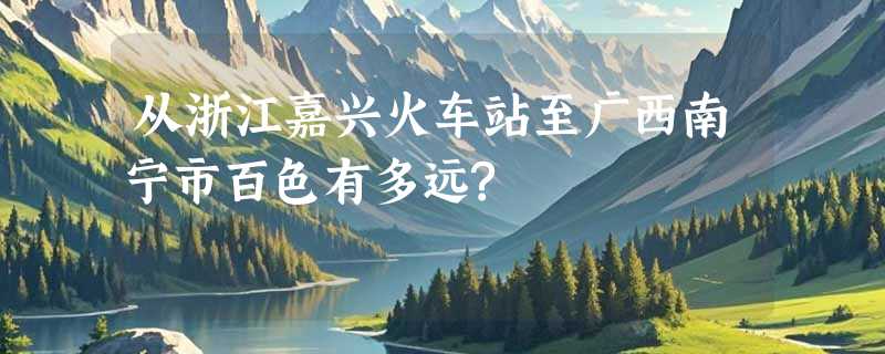 从浙江嘉兴火车站至广西南宁市百色有多远?