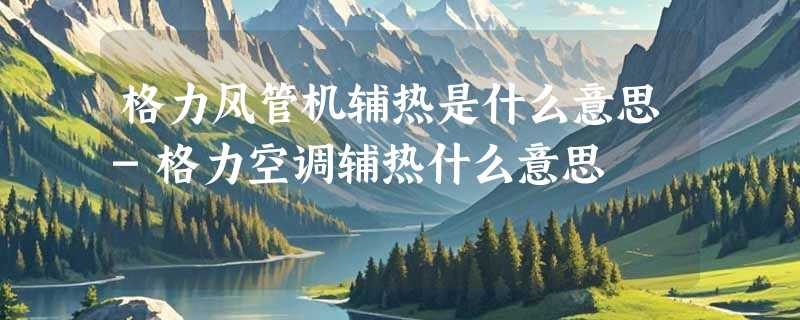 格力风管机辅热是什么意思-格力空调辅热什么意思
