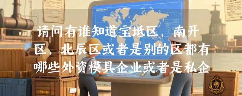 请问有谁知道宝坻区,南开区,北辰区或者是别的区都有哪些外资模具企业或者是私企的模具公司?谢谢!