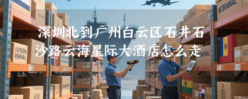深圳北到广州白云区石井石沙路云海星际大酒店怎么走