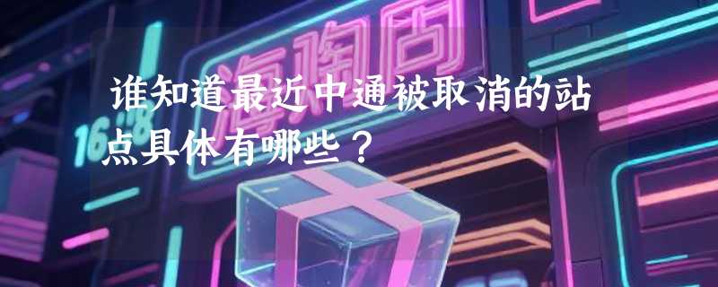 谁知道最近中通被取消的站点具体有哪些？