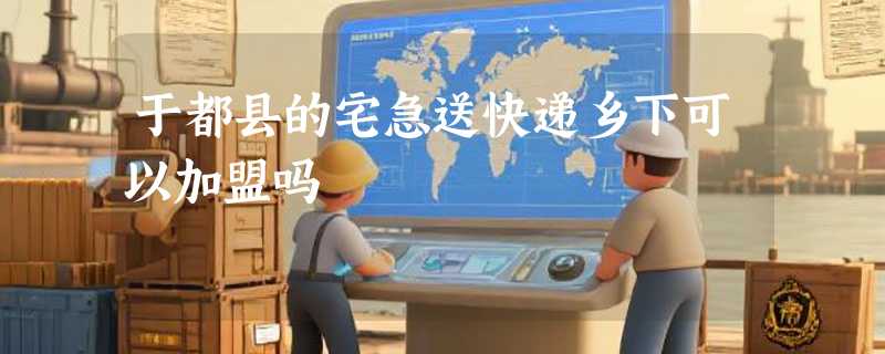 于都县的宅急送快递乡下可以加盟吗