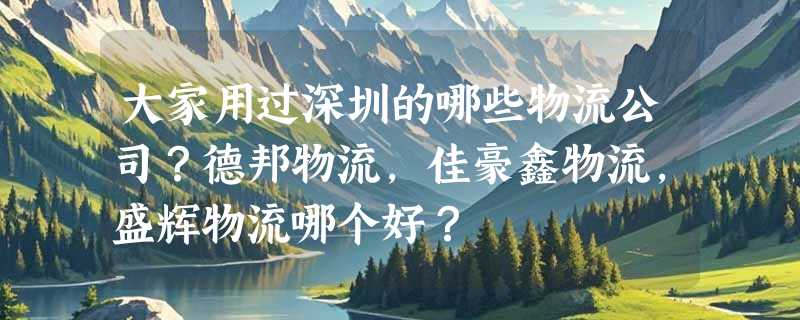 大家用过深圳的哪些物流公司？德邦物流，佳豪鑫物流，盛辉物流哪个好？