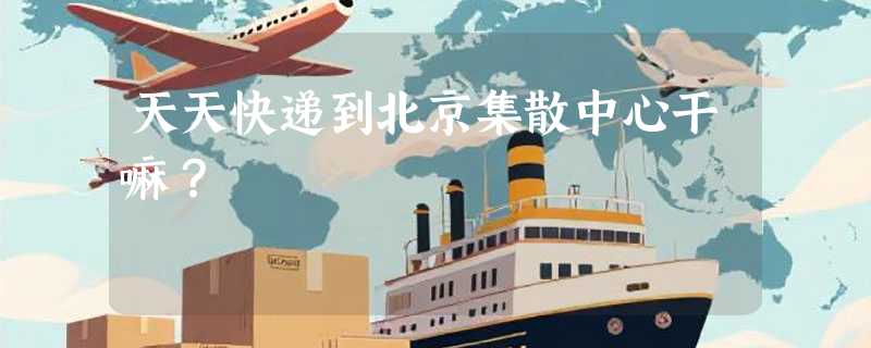 天天快递到北京集散中心干嘛？