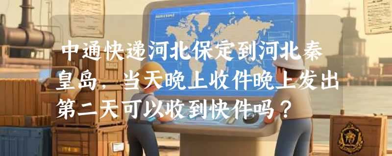 中通快递河北保定到河北秦皇岛，当天晚上收件晚上发出第二天可以收到快件吗？