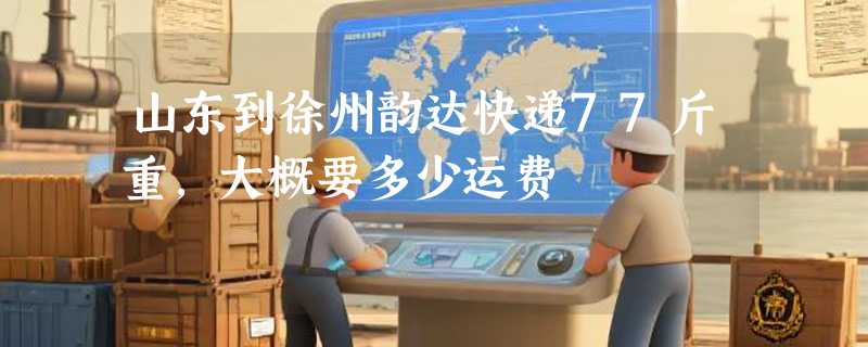 山东到徐州韵达快递77斤重,大概要多少运费