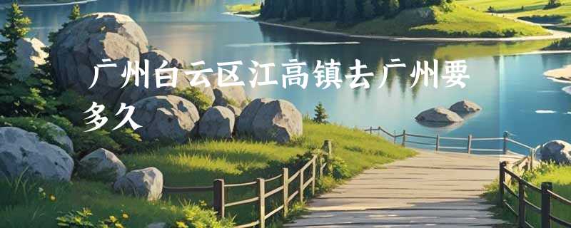广州白云区江高镇去广州要多久