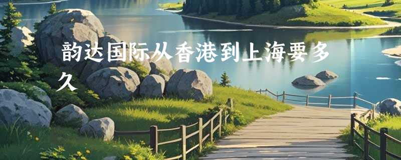 韵达国际从香港到上海要多久