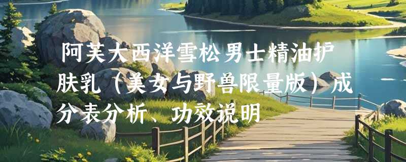 阿芙大西洋雪松男士精油护肤乳（美女与野兽限量版）成分表分析、功效说明