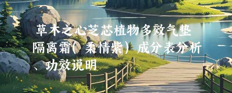 草木之心芝芯植物多效气垫隔离霜(柔情紫)成分表分析、功效说明