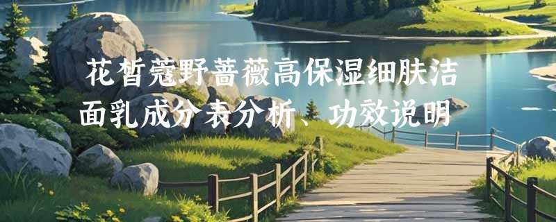 花皙蔻野蔷薇高保湿细肤洁面乳成分表分析、功效说明