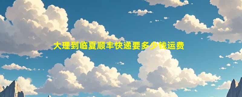 大理到临夏顺丰快递要多少钱运费，大理到临夏顺丰价格