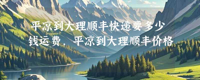 平凉到大理顺丰快递要多少钱运费，平凉到大理顺丰价格