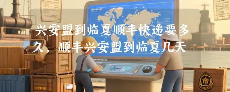 兴安盟到临夏顺丰快递要多久，顺丰兴安盟到临夏几天