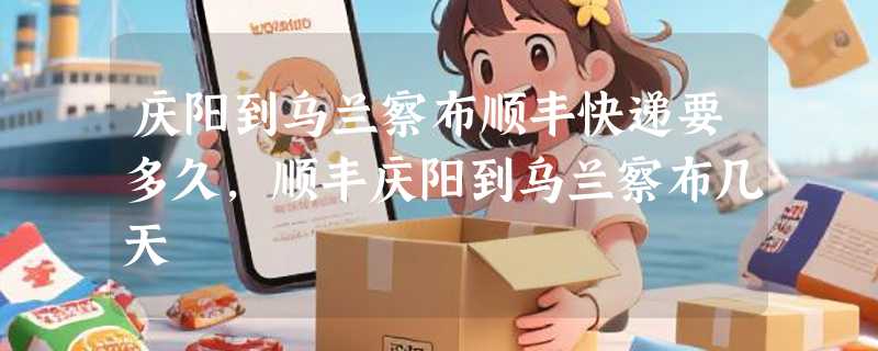 庆阳到乌兰察布顺丰快递要多久，顺丰庆阳到乌兰察布几天