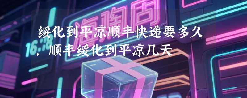 绥化到平凉顺丰快递要多久，顺丰绥化到平凉几天
