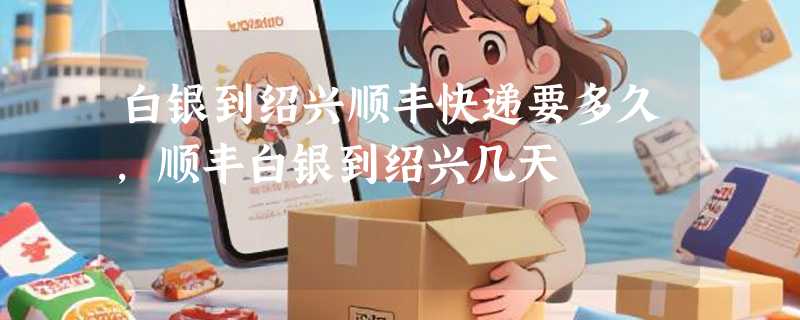 白银到绍兴顺丰快递要多久，顺丰白银到绍兴几天