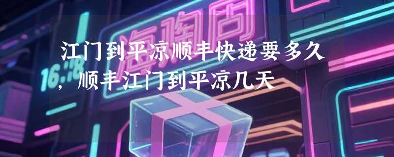 江门到平凉顺丰快递要多久，顺丰江门到平凉几天