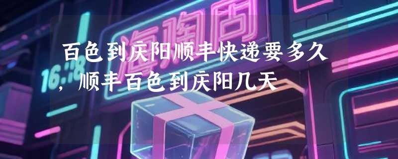 百色到庆阳顺丰快递要多久，顺丰百色到庆阳几天