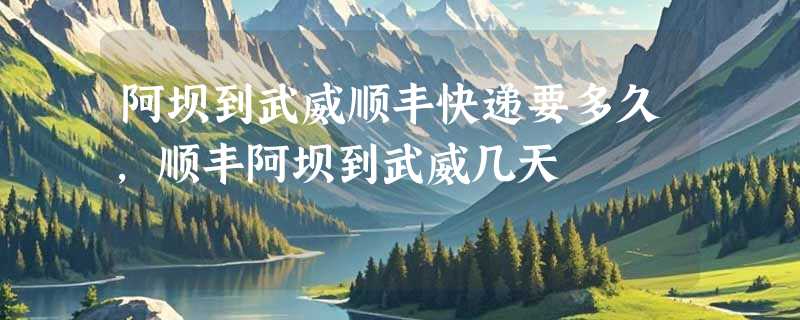 阿坝到武威顺丰快递要多久，顺丰阿坝到武威几天