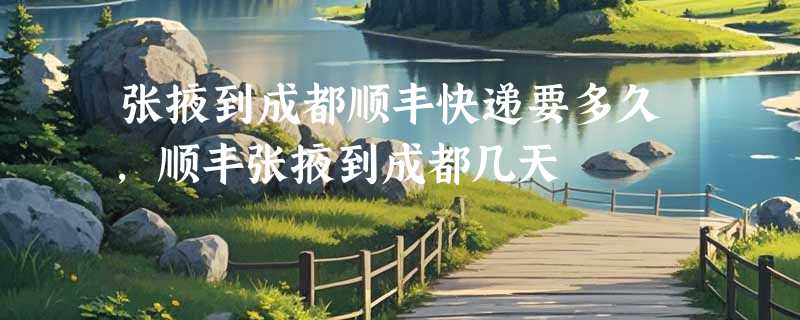张掖到成都顺丰快递要多久，顺丰张掖到成都几天