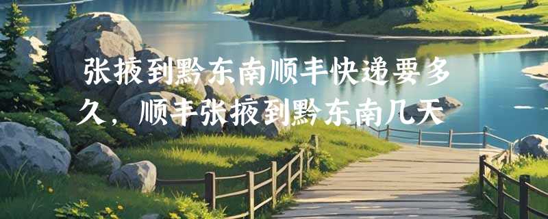 张掖到黔东南顺丰快递要多久，顺丰张掖到黔东南几天
