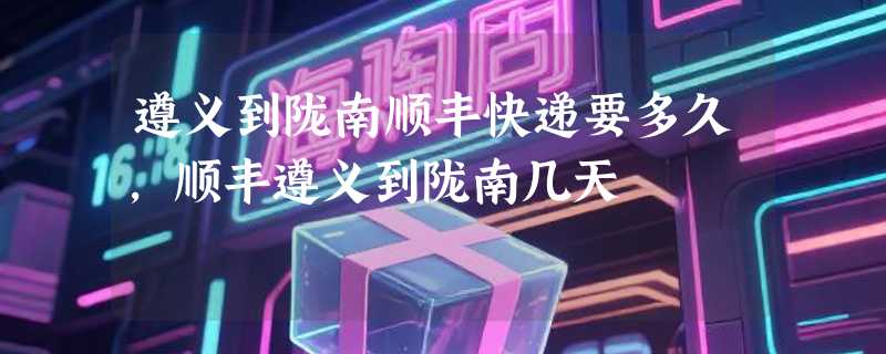 遵义到陇南顺丰快递要多久，顺丰遵义到陇南几天