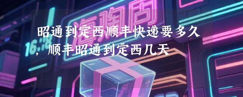 昭通到定西顺丰快递要多久，顺丰昭通到定西几天