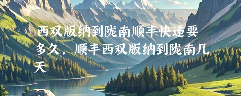 西双版纳到陇南顺丰快递要多久，顺丰西双版纳到陇南几天