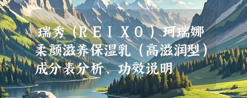 瑞秀（REIXO)珂瑞娜柔颜滋养保湿乳（高滋润型）成分表分析、功效说明