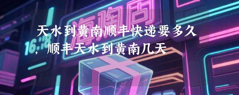 天水到黄南顺丰快递要多久，顺丰天水到黄南几天
