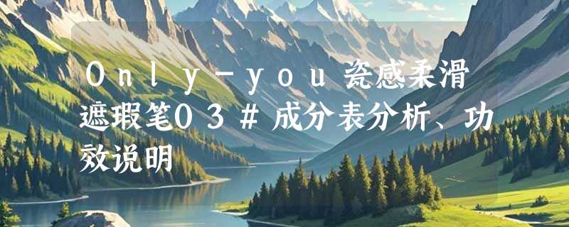 Only-you瓷感柔滑遮瑕笔03#成分表分析、功效说明