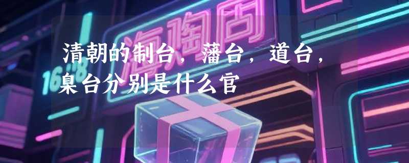 清朝的制台，藩台，道台，臬台分别是什么官